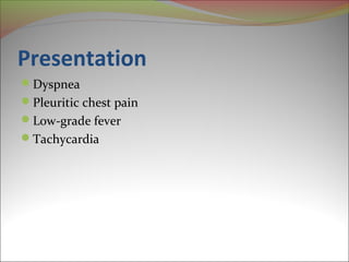 Presentation 
Dyspnea 
Pleuritic chest pain 
Low-grade fever 
Tachycardia 
 