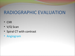 RADIOGRAPHIC EVALUATION 
• CXR 
• V/Q Scan 
• Spiral CT with contrast 
• Angiogram 
 