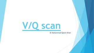 V/Q scan
Dr Muhammad Qasim Khan
 