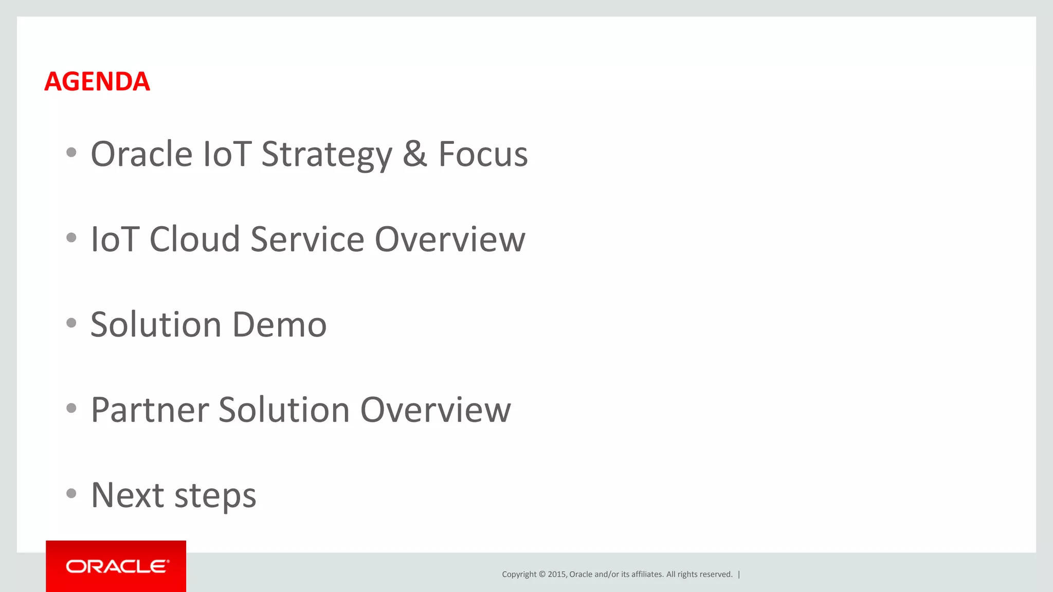 Copyright © 2015, Oracle and/or its affiliates. All rights reserved. |
• Oracle IoT Strategy & Focus
• IoT Cloud Service Overview
• Solution Demo
• Partner Solution Overview
• Next steps
AGENDA
 
