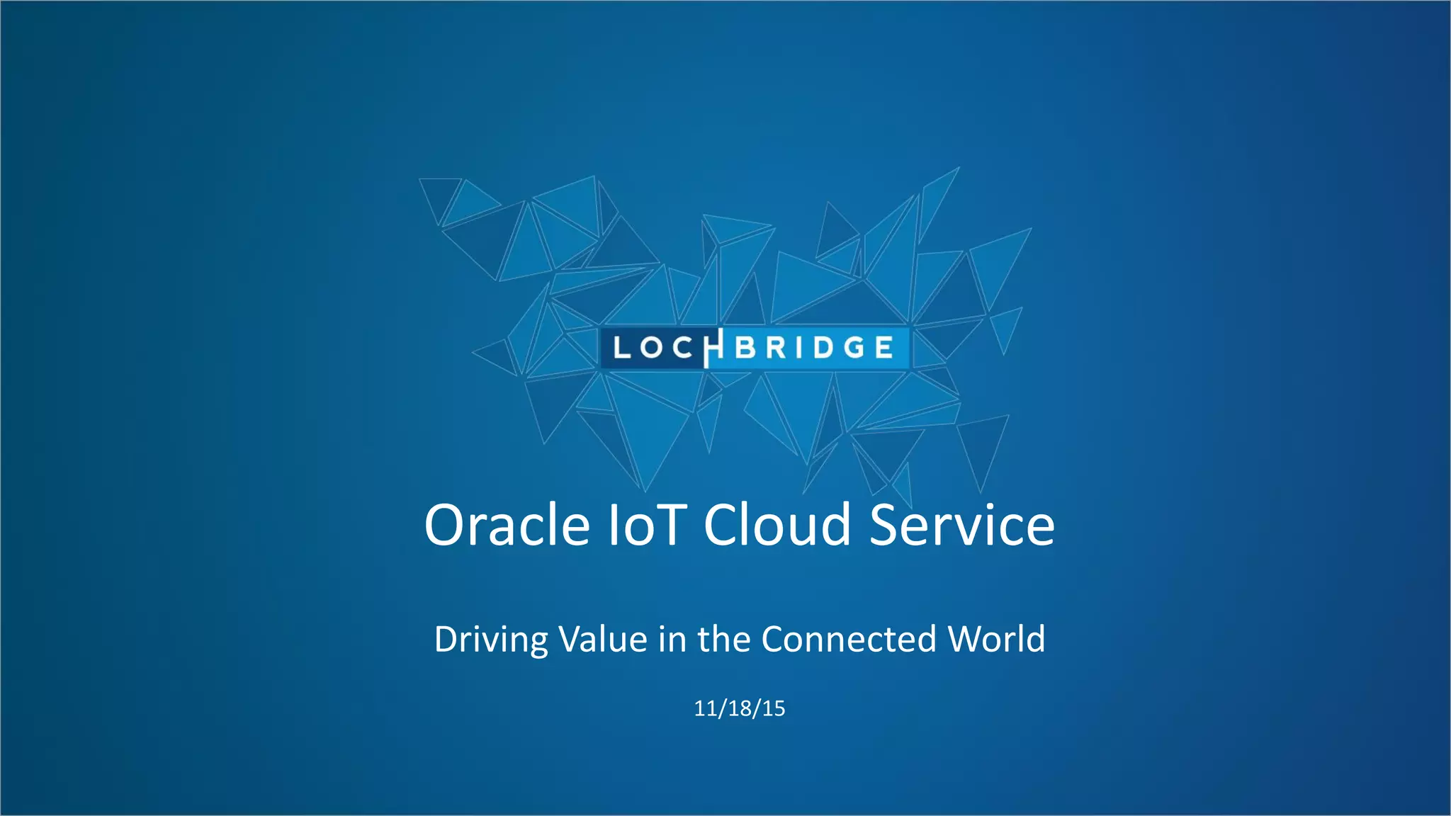 Oracle IoT Cloud Service
Driving Value in the Connected World
11/18/15
 