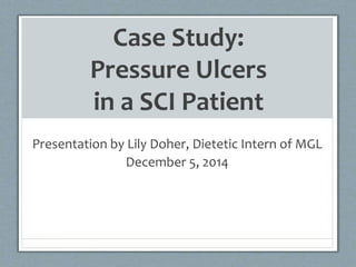 Case Study:
Pressure Ulcers
in a SCI Patient
Presentation by Lily Doher, Dietetic Intern of MGL
December 5, 2014
 