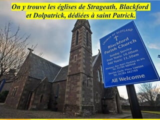 On y trouve les églises de Strageath, Blackford
et Dolpatrick, dédiées à saint Patrick.
 