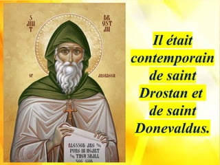 Il était
contemporain
de saint
Drostan et
de saint
Donevaldus.
 