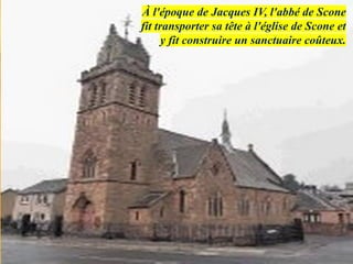 À l'époque de Jacques IV, l'abbé de Scone
fit transporter sa tête à l'église de Scone et
y fit construire un sanctuaire coûteux.
 