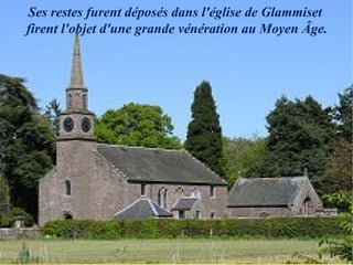 Ses restes furent déposés dans l'église de Glammiset
firent l'objet d'une grande vénération au Moyen Âge.
 