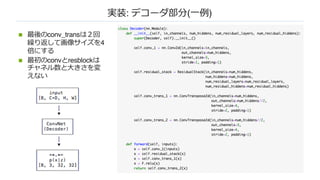 実装: デコーダ部分(⼀例)
n 最後のconv_transは２回
繰り返して画像サイズを4
倍にする
n 最初のconvとresblockは
チャネル数と⼤きさを変
えない
 