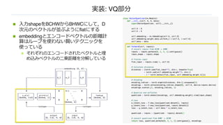 実装: VQ部分
n ⼊⼒shapeをBCHWからBHWCにして，D
次元のベクトルが並ぶようにflatにする
n embeddingとエンコードベクトルの距離計
算はループを使わない賢いテクニックを
使っている
n それぞれのエンコードされたベクトルと埋
め込みベクトルの⼆乗距離を分解している
 