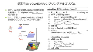提案⼿法: VQVAE2のサンプリングアルゴリズム
n まず，topの潜在変数とbottomの潜在変数
を利⽤し，２つのpixelCNN(𝑝&'(, 𝑝*'&&'+)
を学習する
n 次に，学習したpixelCNNを使って潜在変
数をサンプリングし，デコーダに通す
 