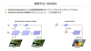 提案⼿法: VQVAE2
n VQVAEは256x256のような⾼解像度画像のサンプリングは⼗分にきれいにできない
n VQVAE2はVQVAEを階層化することによって，これを解決する
 