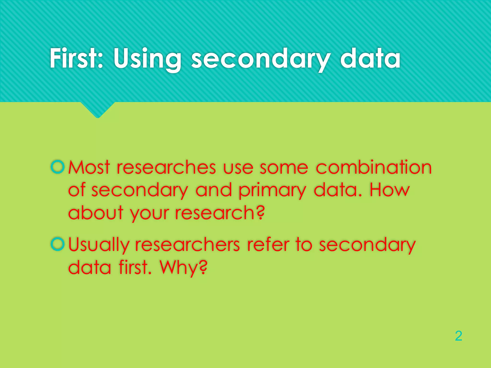 First: Using secondary data
Most researches use some combination
of secondary and primary data. How
about your research?
Usually researchers refer to secondary
data first. Why?
2
 