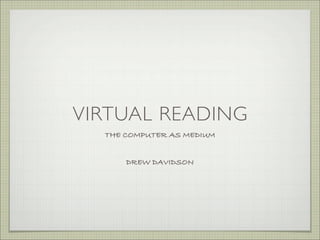 VIRTUAL READING
  THE COMPUTER AS MEDIUM


      DREW DAVIDSON
 
