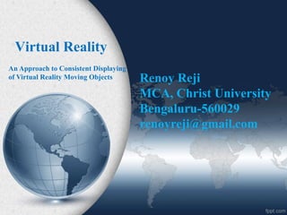 Virtual Reality
Renoy Reji
MCA, Christ University
Bengaluru-560029
renoyreji@gmail.com
An Approach to Consistent Displaying
of Virtual Reality Moving Objects
 