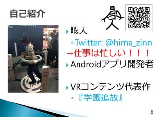  暇人
◦Twitter: @hima_zinn
→仕事は忙しい！！！
 Androidアプリ開発者
 VRコンテンツ代表作
◦『学園追放』
6
 