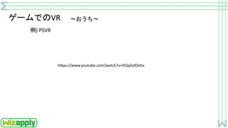 ゲームでのVR
例) PSVR
～おうち～
https://www.youtube.com/watch?v=DOpZolOxIto
 