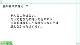 話が壮大すぎる…？
そんなことはない。
だってあなたの持ってるスマホ
10年前は誰もこんな状況になるとは
思わなかったはずです。
 