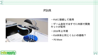 PSVR
・PS4に接続して使用
・ゲーム会社ではすでに内部で開発
キットが配布
・2016年上半期
・PS4本体と同じくらいの価格？
・PS Move
 