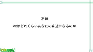 VRはどれくらいあなたの身近になるのか
本題
 