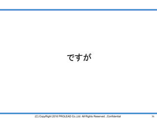 36(C) CopyRight 2016 PROLEAD Co.,Ltd. All Rights Reserved. ,Confidential
ですが
 