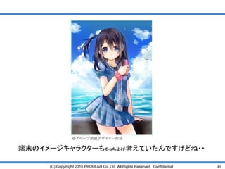 40(C) CopyRight 2016 PROLEAD Co.,Ltd. All Rights Reserved. ,Confidential
端末のイメージキャラクターもでっち上げ考えていたんですけどね・・
※グループ所属デザイナー作成
 