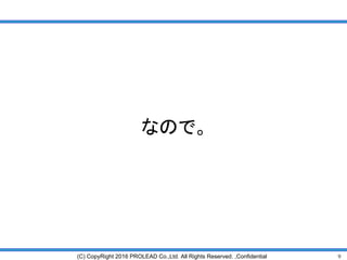 9(C) CopyRight 2016 PROLEAD Co.,Ltd. All Rights Reserved. ,Confidential
なので。
 