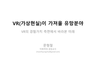VR(가상현실)이 가져올 유망분야
VR의 경험가치 측면에서 바라본 미래
문형철
이화여대 겸임교수
(moonhyungchul@gmail.com)
 
