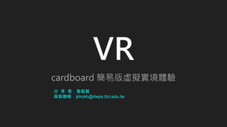 VR
cardboard 簡易版虛擬實境體驗
分 享 者：詹凱賀
與我聯絡：jkhckh@dwps.ttct.edu.tw
 