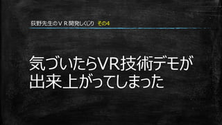 気づいたらVR技術デモが
出来上がってしまった
荻野先生のＶＲ開発しくじり その4
 