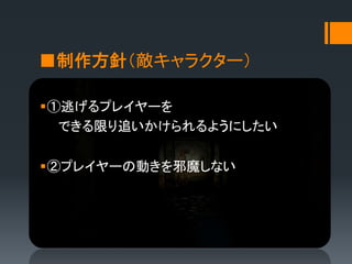 ■制作方針（敵キャラクター）
①逃げるプレイヤーを
できる限り追いかけられるようにしたい
②プレイヤーの動きを邪魔しない
 