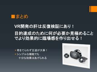 ■まとめ
VR開発の肝は反復検証にあり！
 奇をてらわず王道が大事！
 シンプルな機能でも
十分な効果はあげられる
目的達成のために何が必要か見極めること
でより効果的に臨場感を作り出せる！
 