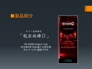 ■製品紹介
VR ZONE Project i Can
2016年4月15日(金)~10月中旬
ダイバーシティ東京プラザ
ホラー実体験室
「脱出病棟Ω」
 