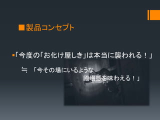 ■製品コンセプト
「今度の「お化け屋しき」は本当に襲われる！」
≒ 「今その場にいるような
臨場感を味わえる！」
 