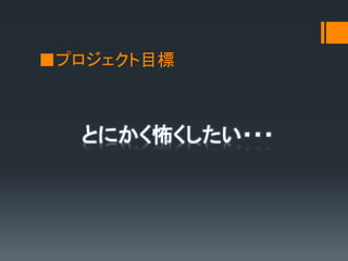 ■プロジェクト目標
とにかく怖くしたい・・・
 