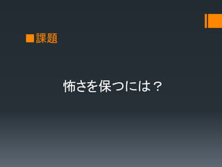 ■課題
怖さを保つには？
 