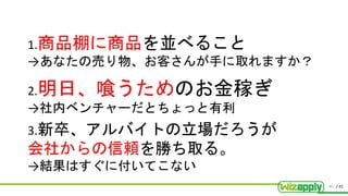 / 41
1.商品棚に商品を並べること
→あなたの売り物、お客さんが手に取れますか？
2.明日、喰うためのお金稼ぎ
→社内ベンチャーだとちょっと有利
3.新卒、アルバイトの立場だろうが
会社からの信頼を勝ち取る。
→結果はすぐに付いてこない
40
 