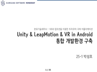 1 / 25
완료기술세미나 – VR과 립모션을 이용한 트라우마 극복 어플리케이션
Unity & LeapMotion & VR in Android
통합 개발환경 구축
25-1 박성호
 