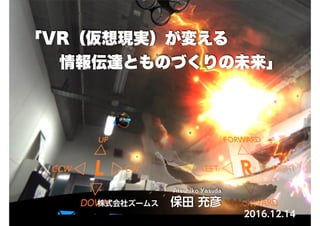 株式会社ズームス　保田 充彦
「VR（仮想現実）が変える
情報伝達とものづくりの未来」
2016.12.14
 