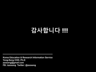 감사합니다 !!!
Korea Education & Research Information Service
Yong-Sang CHO, Ph.D
zzosang@gmail.com
FB: /zzosang Twitter: @zzos...