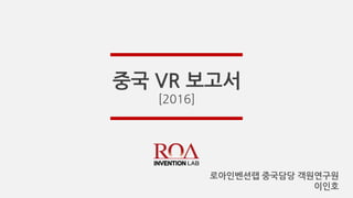 중국 VR 보고서
[2016]
로아인벤션랩 중국담당 객원연구원
이인호
 