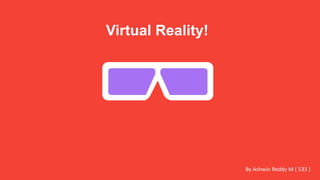 Virtual Reality!
By Ashwin Reddy M ( 533 )
 