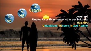 Level up!
Unsere User Experience ist in der Zukunft:
USEMIR
Ubiquitious SEnsory MIxed Reality
 