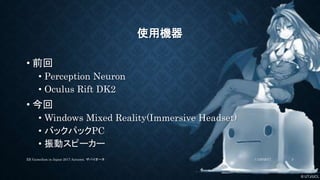 © UTJ/UCL
使用機器
• 前回
• Perception Neuron
• Oculus Rift DK2
• 今回
• Windows Mixed Reality(Immersive Headset)
• バックパックPC
• 振動スピーカー
11/26/2017XR GameJam in Japan 2017 Autumn. ザバイオーネ 3
 