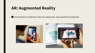 AR: Augmented Reality
■ A live direct or indirect view of a physical, real-world environment
 