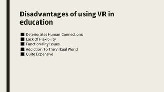 Disadvantages of using VR in
education
■ Deteriorates Human Connections
■ Lack Of Flexibility
■ Functionality Issues
■ Addiction To The Virtual World
■ Quite Expensive
 
