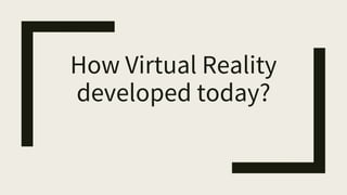 How Virtual Reality
developed today?
 