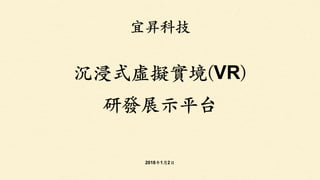 宜昇科技
沉浸式虛擬實境(VR)
研發展⽰平台
2018年1⽉2⽇
 