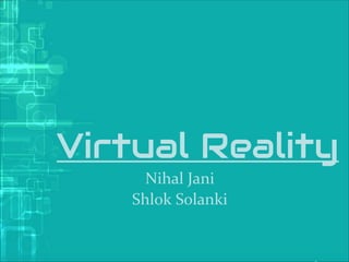 Virtual Reality
Nihal Jani
Shlok Solanki
 