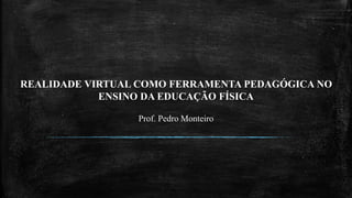 REALIDADE VIRTUAL COMO FERRAMENTA PEDAGÓGICA NO
ENSINO DA EDUCAÇÃO FÍSICA
Prof. Pedro Monteiro
 