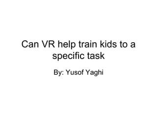 Can VR help train kids to a specific task By: Yusof Yaghi 