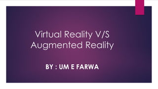Virtual Reality V/S
Augmented Reality
BY : UM E FARWA
 